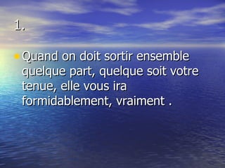 1. Quand on doit sortir ensemble quelque part, quelque soit votre tenue, elle vous ira formidablement, vraiment . 
