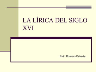 LA LÍRICA DEL SIGLO XVI Ruth Romero Estrada 