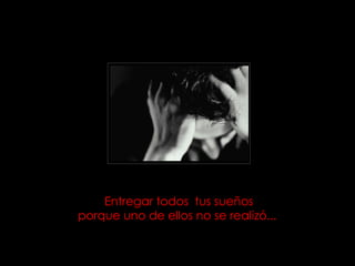 Entregar todos tus sueños porque uno de ellos no se realizó...