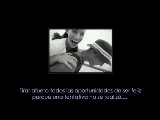 Tirar afuera todas las oportunidades de ser feliz porque una tentativa no se realizó....