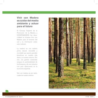 Vivir con Madera
                     es cuidar del medio
                     ambiente y actuar
                     para el futuro
                     El Consejo Español de la
                     Promoción de la Madera y
                     CONFEMADERA han desa-
                     rrollado la iniciativa Vivir con
                     Madera para el fomento del
                     uso y la información sobre
                     este material.

                     La madera es una materia
                     prima natural, renovable y
                     reciclable que aporta grandes
                     beneﬁcios en nuestra vida
                     diaria y a nuestro entorno. Por
                     eso, una gestión sostenible
                     asegura la perdurabilidad de
                     los bosques y de una industria
                     con gran repercusión en la
                     economía española.

                     Vivir con madera es por tanto,
                     cuidar de nuestro entorno.




 10



AF_CatalogoMyMedAmb.indd Sec5:10                        5/11/08 12:52:49
 