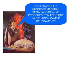 SOLO CUANDO LOS NEGOCIOS MARCHAN DEMASIADO BIEN, ME PREOCUPO, TEMIENDO QUE LA SITUACION CAMBIE BRUSCAMENTE 