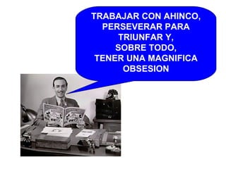 TRABAJAR CON AHINCO, PERSEVERAR PARA TRIUNFAR Y, SOBRE TODO, TENER UNA MAGNIFICA OBSESION 