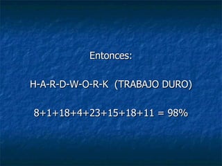 Entonces: H-A-R-D-W-O-R-K  (TRABAJO DURO) 8+1+18+4+23+15+18+11 = 98% 