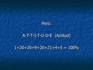 Pero: A-T-T-I-T-U-D-E  (Actitud) 1+20+20+9+20+21+4+5 = 100% 