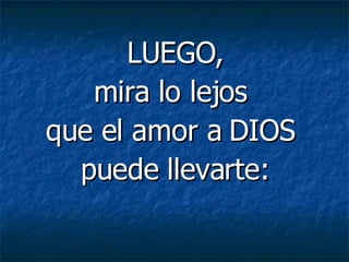    LUEGO,  mira lo lejos  que el amor a DIOS  puede llevarte: 
