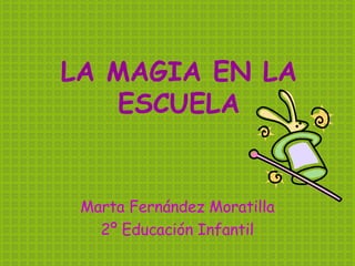 LA MAGIA EN LA ESCUELA Marta Fernández Moratilla 2º Educación Infantil 