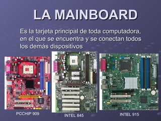 LA MAINBOARD Es la tarjeta principal de toda computadora, en el que se encuentra y se conectan todos los demás dispositivos  PCCHIP 909 INTEL 845 INTEL 915 