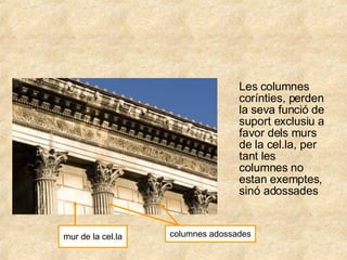 Les columnes  corínties, perden la seva funció de suport exclusiu a favor dels murs de la cel.la, per tant les columnes no estan exemptes, sinó adossades mur de la cel.la columnes adossades 