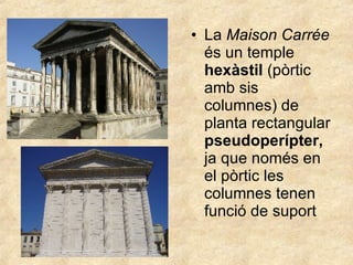 La  Maison Carrée  és un temple  hexàstil  (pòrtic amb sis columnes) de planta rectangular  pseudoperípter,  ja que només en el pòrtic les columnes tenen funció de suport 