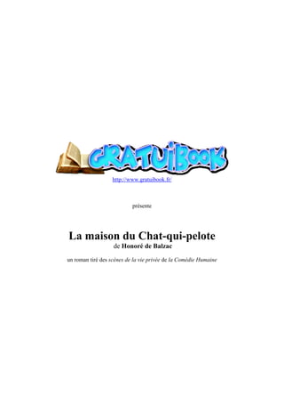 http://www.gratuibook.fr/



                           présente




La maison du Chat-qui-pelote
                   de Honoré de Balzac

un roman tiré des scènes de la vie privée de la Comédie Humaine
 