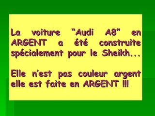 La voiture “Audi A8” en ARGENT a été construite spécialement pour le Sheikh... Elle n’est pas couleur argent elle est faite en ARGENT !!!   