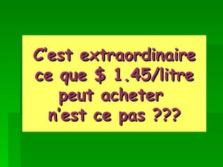 C’est extraordinaire ce que $ 1.45/litre peut acheter  n’est ce pas ??? 