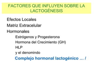 FACTORES QUE INFLUYEN SOBRE LA
LACTOGÉNESIS
Efectos Locales
Matriz Extracelular
Hormonales
Estrógenos y Progesterona
Hormona del Crecimiento (GH)
HLP
y el denomindo
Complejo hormonal lactogénico … /
 