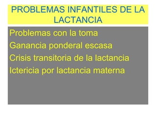 PROBLEMAS INFANTILES DE LA
LACTANCIA
Problemas con la toma
Ganancia ponderal escasa
Crisis transitoria de la lactancia
Ictericia por lactancia materna
 