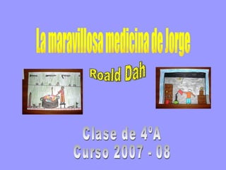 La maravillosa medicina de Jorge Roald Dah Clase de 4ºA Curso 2007 - 08 
