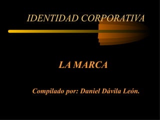 IDENTIDAD CORPORATIVA LA MARCA Compilado por: Daniel Dávila León. 