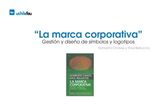“La marca corporativa”
 Gestión y diseño de símbolos y logotipos
                         Norberto Chaves y Raúl Belluccia
 