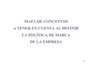 MAPA DE CONCEPTOS
A TENER EN CUENTA AL DEFINIR
   LA POLÍTICA DE MARCA
       DE LA EMPRESA



                               1