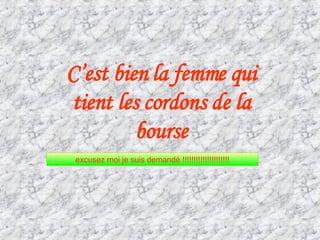 C’est bien la femme qui tient les cordons de la bourse excusez moi je suis demandé !!!!!!!!!!!!!!!!!!!!!
