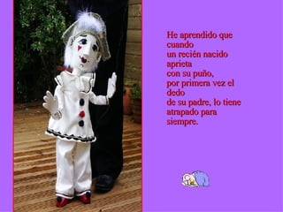 He aprendido que cuando  un recién nacido aprieta  con su puño,  por primera vez el dedo  de su padre, lo tiene  atrapado para siempre. 