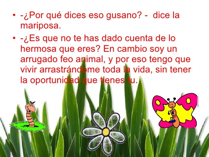 <ul><li>-¿Por qué dices eso gusano? -  dice la mariposa. </li></ul><ul><li>-¿Es que no te has dado cuenta de lo hermosa qu...