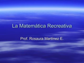 La Matemática Recreativa Prof. Rosaura Martínez E. 