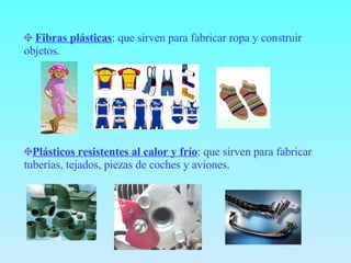 Fibras plásticas : que sirven para fabricar ropa y construir objetos. Plásticos resistentes al calor y frío : que sirven para fabricar tuberías, tejados, piezas de coches y aviones. 