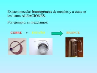 Existen mezclas  homogéneas  de metales y a estas se les llama  ALEACIONES. Por ejemplo, si mezclamos: COBRE ESTAÑO + BRONCE 