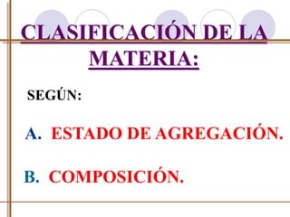 CLASIFICACIÓN DE LA 
MATERIA: 
SEGÚN: 
A. ESTADO DE AGREGACIÓN. 
B. COMPOSICIÓN. 
 