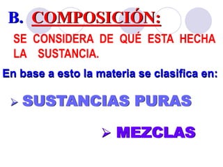 B. COMPOSICIÓN: 
SE CONSIDERA DE QUÉ ESTA HECHA 
LA SUSTANCIA. 
En base a esto la materia se clasifica en: 
 SUSTANCIAS PURAS 
 MEZCLAS 
 