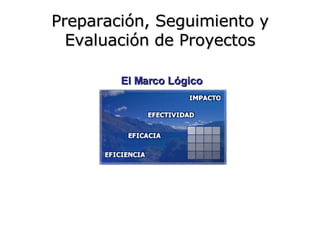 Preparación, Seguimiento y Evaluación de Proyectos El Marco Lógico 