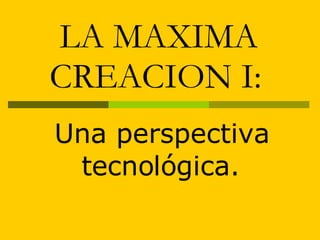 LA MAXIMA CREACION I:   Una perspectiva tecnológica. 