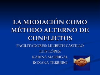 LA MEDIACIÓN COMO MÉTODO ALTERNO DE CONFLICTOS FACILITADORES: LILIBETH CASTILLO  LUIS LÓPEZ KARINA MADRIGAL ROXANA TERRERO 