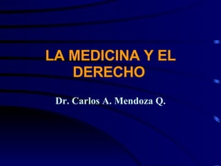 LA MEDICINA Y EL DERECHO   Dr. Carlos A. Mendoza Q. 