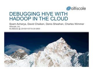 DEBUGGING HIVE WITH
HADOOP IN THE CLOUD
Soam Acharya, David Chaiken, Denis Sheahan, Charles Wimmer
Altiscale, Inc.
#LABDUG @ 20150115T19:30-0800
 