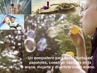 Un compañero para hacer burbujas, papalotes, construir castillos en la arena, mojarte y divertirte como enano. 