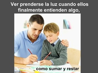 Ver prenderse la luz cuando ellos finalmente entienden algo,  como sumar y restar 