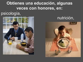 Obtienes una educación, algunas veces con honores, en: nutrición,  psicología,  