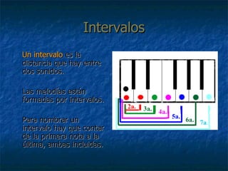 Intervalos Un intervalo  es la distancia que hay entre dos sonidos.  Las melodías están formadas por intervalos. Para nombrar un intervalo hay que contar de la primera nota a la última, ambas incluidas. 