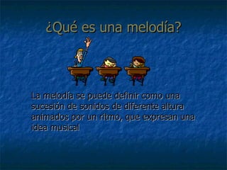 ¿Qué es una melodía? <ul><li>La melodía se puede definir como una sucesión de sonidos de diferente altura animados por un ...
