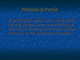 Melodía-Armonía <ul><li>Si combinamos sonidos uno a continuación del otro, podemos crear una melodía; por otro lado, si ha...