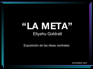 “ LA META”   Eliyahu Goldratt  Exposición de las ideas centrales DICIEMBRE 2002 