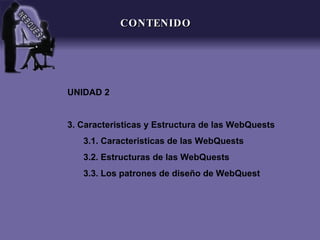 CONTENIDO UNIDAD 2 3. Caracteristicas y Estructura de las WebQuests 3.1. Caracteristicas de las WebQuests 3.2. Estructuras de las WebQuests 3.3. Los patrones de diseño de WebQuest 