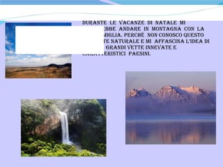 DURANTE  LE  VACANZE  DI  NATALE  MI  PIACEREBBE  ANDARE  IN  MONTAGNA  CON  LA  MIA  FAMIGLIA. Perché  non conosco questo ambiente naturale e mi  affascina l’idea di vedere  grandi vette innevate e caratteristici  paesini. 