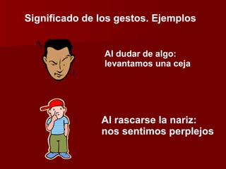 Significado de los gestos. Ejemplos Al dudar de algo: levantamos una ceja Al rascarse la nariz: nos sentimos perplejos