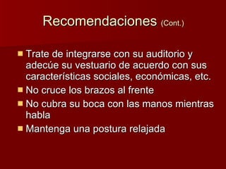 Recomendaciones (Cont.) Trate de integrarse con su auditorio y adecúe su vestuario de acuerdo con sus características sociales, económicas, etc. No cruce los brazos al frente No cubra su boca con las manos mientras habla Mantenga una postura relajada
