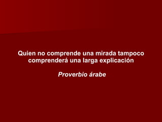 Quien no comprende una mirada tampoco comprenderá una larga explicación Proverbio árabe