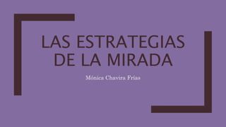 LAS ESTRATEGIAS
DE LA MIRADA
Mónica Chavira Frías
 