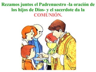 Rezamos juntos el Padrenuestro - la oración de los hijos de Dios - y el sacerdote da la C OMUNIÓN.